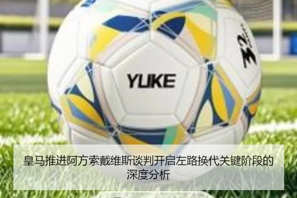 皇马推进阿方索戴维斯谈判开启左路换代关键阶段的深度分析