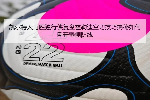 凯尔特人再胜独行侠复盘霍勒迪空切技巧揭秘如何撕开弱侧防线